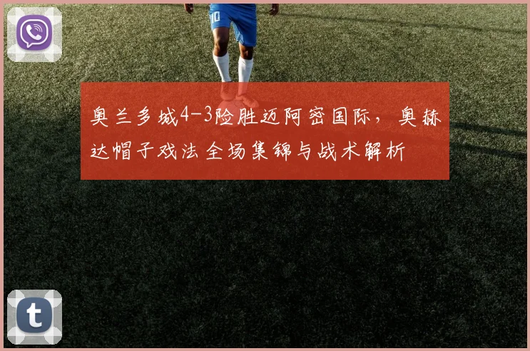 奥兰多城4-3险胜迈阿密国际，奥赫达帽子戏法全场集锦与战术解析