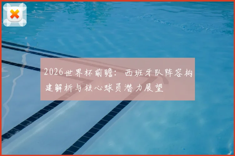 2026世界杯前瞻：西班牙队阵容构建解析与核心球员潜力展望