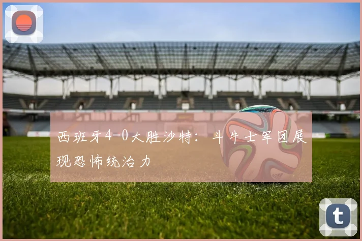 西班牙4-0大胜沙特：斗牛士军团展现恐怖统治力