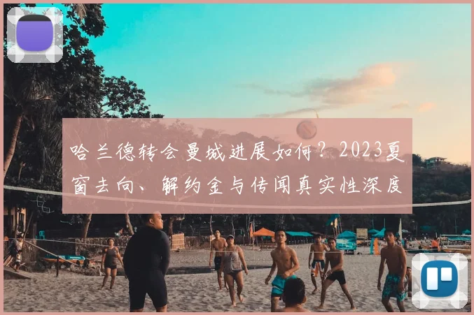 哈兰德转会曼城进展如何？2023夏窗去向、解约金与传闻真实性深度解读