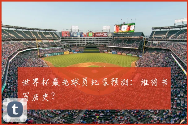 世界杯最老球员纪录预测：谁将书写历史？