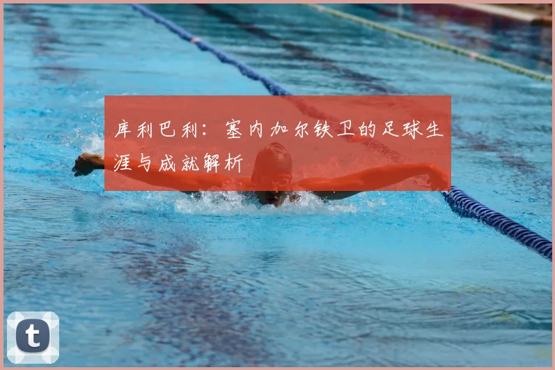 库利巴利：塞内加尔铁卫的足球生涯与成就解析