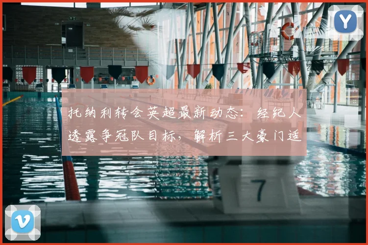 托纳利转会英超最新动态：经纪人透露争冠队目标，解析三大豪门适配性