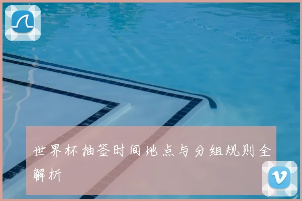 世界杯抽签时间地点与分组规则全解析