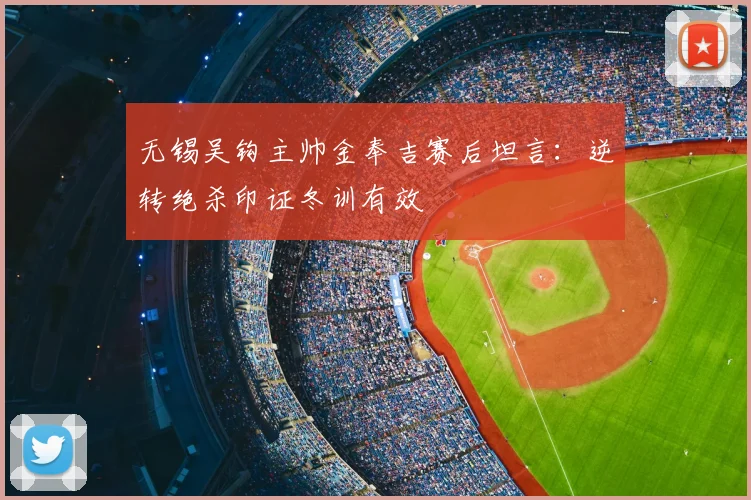 无锡吴钩主帅金奉吉赛后坦言：逆转绝杀印证冬训有效
