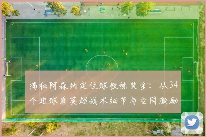 揭秘阿森纳定位球教练奖金：从34个进球看英超战术细节与合同激励条款