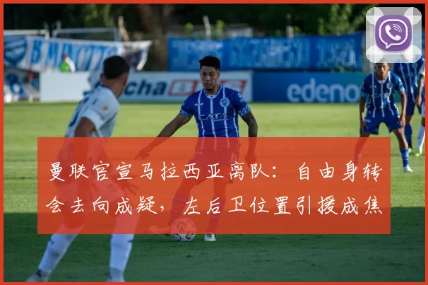 曼联官宣马拉西亚离队：自由身转会去向成疑，左后卫位置引援成焦点