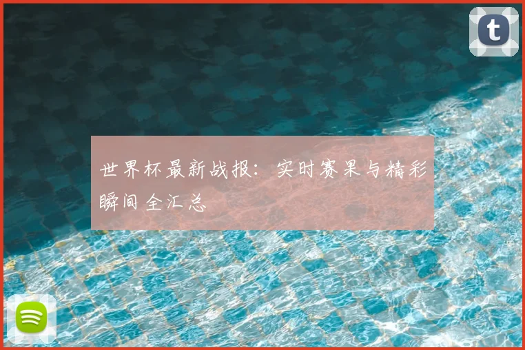 世界杯最新战报：实时赛果与精彩瞬间全汇总