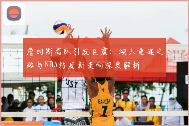 詹姆斯离队引发巨震：湖人重建之路与NBA格局新走向深度解析