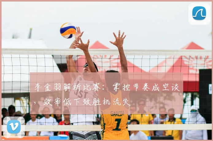 李金羽解析比赛：掌控节奏成空谈，效率低下致胜机流失