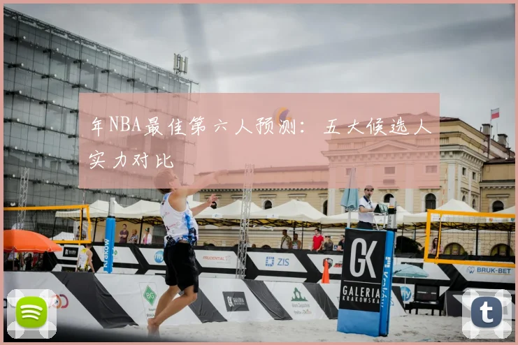 年NBA最佳第六人预测：五大候选人实力对比