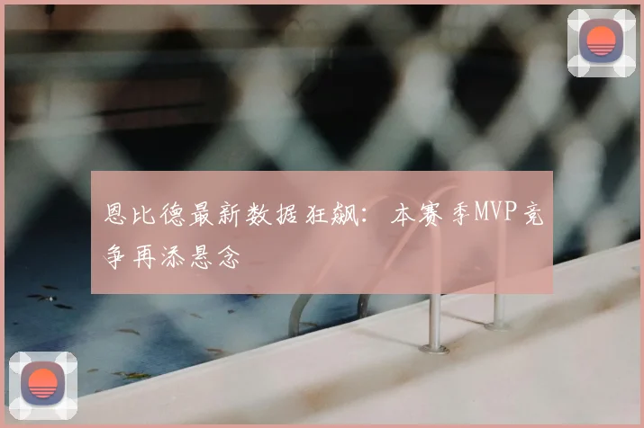 恩比德最新数据狂飙：本赛季MVP竞争再添悬念