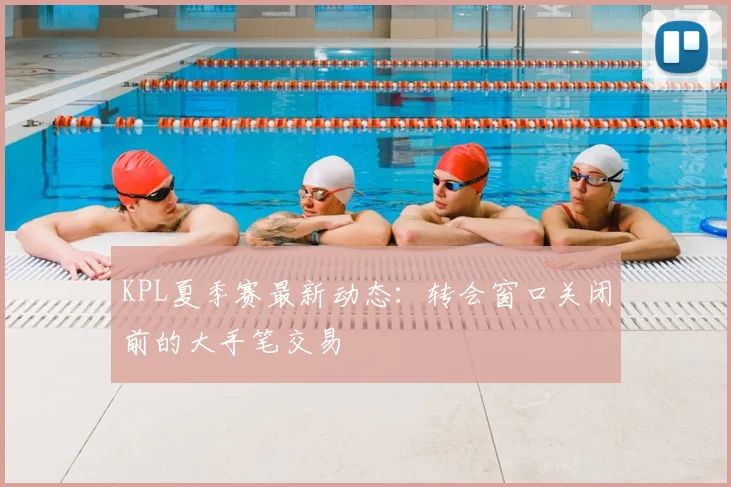 KPL夏季赛最新动态：转会窗口关闭前的大手笔交易