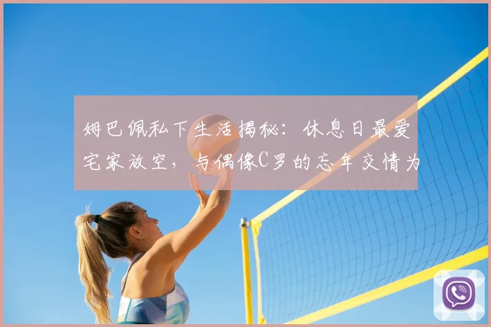 姆巴佩私下生活揭秘：休息日最爱宅家放空，与偶像C罗的忘年交情为何珍贵？