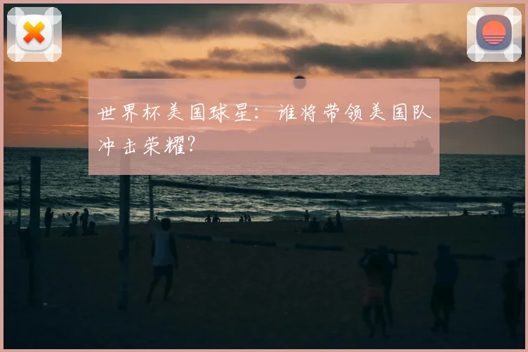 世界杯美国球星：谁将带领美国队冲击荣耀？