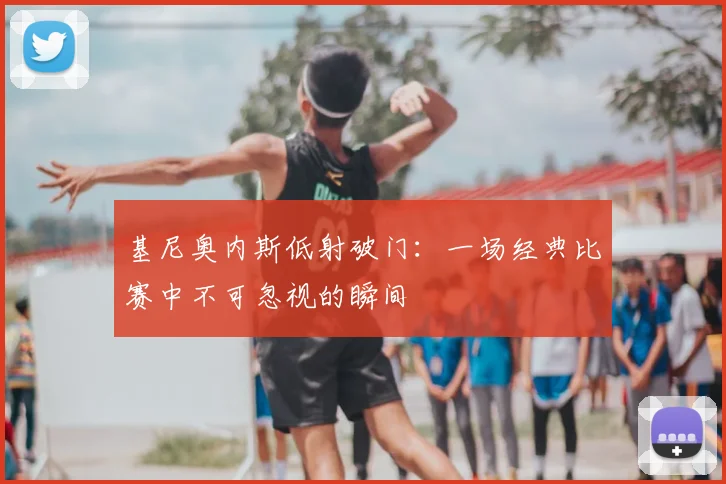 基尼奥内斯低射破门：一场经典比赛中不可忽视的瞬间
