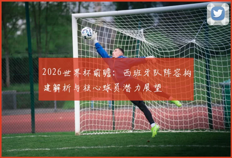 2026世界杯前瞻：西班牙队阵容构建解析与核心球员潜力展望