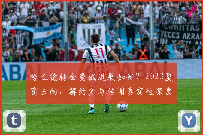 哈兰德转会曼城进展如何？2023夏窗去向、解约金与传闻真实性深度解读