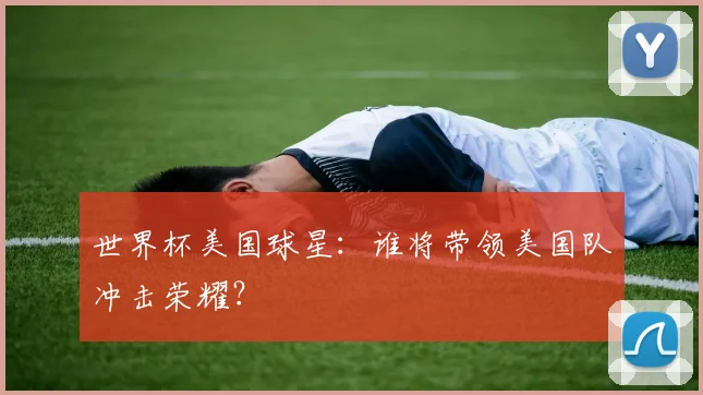 世界杯美国球星：谁将带领美国队冲击荣耀？