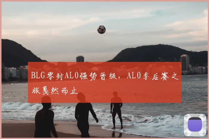BLG零封AL0强势晋级，AL0季后赛之旅戛然而止