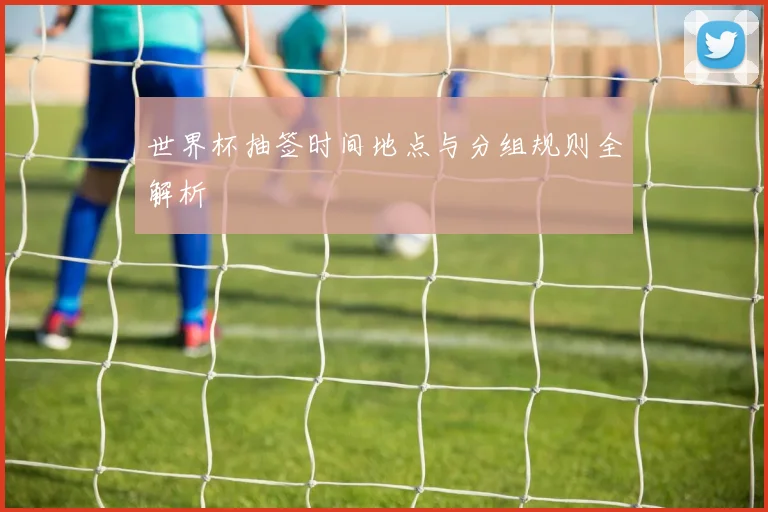世界杯抽签时间地点与分组规则全解析