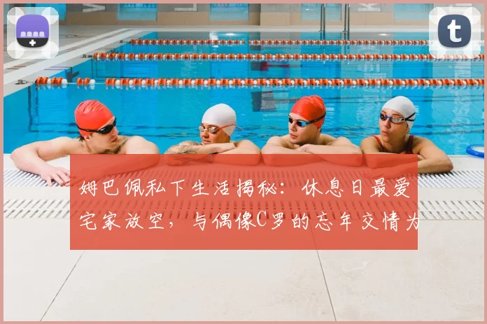 姆巴佩私下生活揭秘：休息日最爱宅家放空，与偶像C罗的忘年交情为何珍贵？