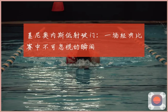 基尼奥内斯低射破门：一场经典比赛中不可忽视的瞬间